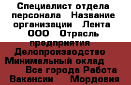 Специалист отдела персонала › Название организации ­ Лента, ООО › Отрасль предприятия ­ Делопроизводство › Минимальный оклад ­ 41 000 - Все города Работа » Вакансии   . Мордовия респ.